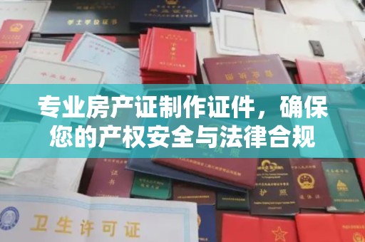 乐山专业房产证制作证件，确保您的产权安全与法律合规