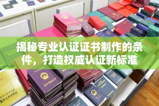 乐山揭秘专业认证证书制作的条件，打造权威认证新标准