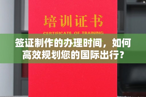 乐山签证制作的办理时间，如何高效规划您的国际出行？