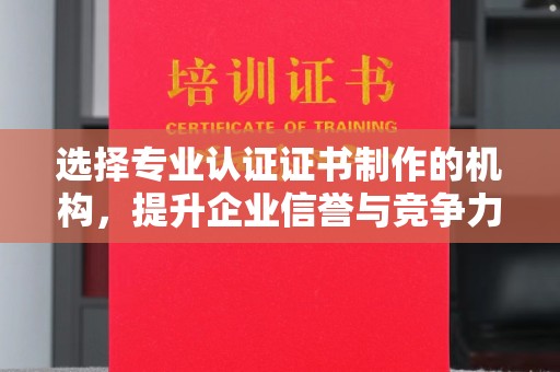 乐山选择专业认证证书制作的机构，提升企业信誉与竞争力