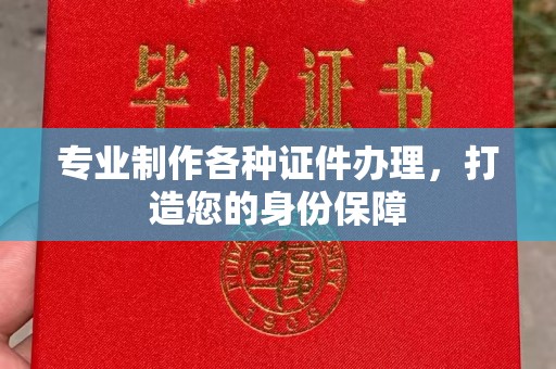乐山专业制作各种证件办理，打造您的身份保障