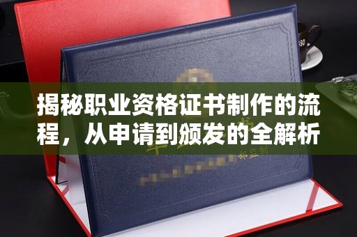 乐山揭秘职业资格证书制作的流程，从申请到颁发的全解析
