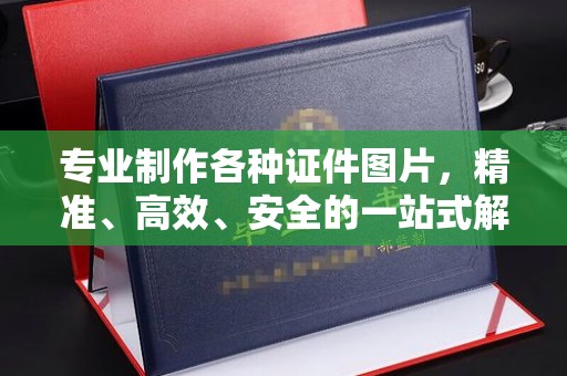 乐山专业制作各种证件图片，精准、高效、安全的一站式解决方案
