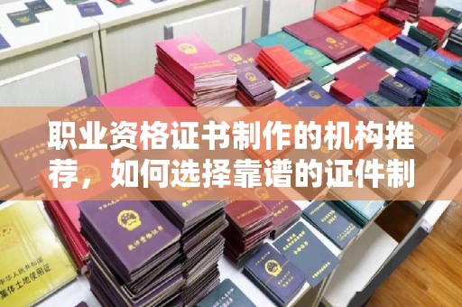 乐山职业资格证书制作的机构推荐，如何选择靠谱的证件制作公司？