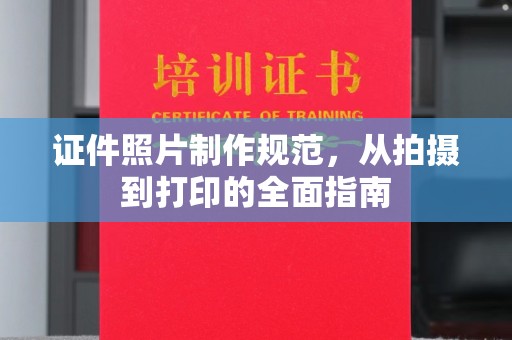 乐山证件照片制作规范，从拍摄到打印的全面指南